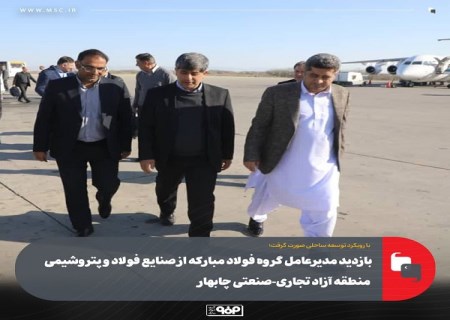 بازدید مدیرعامل گروه فولاد مبارکه از صنایع فولاد و پتروشیمی منطقه آزاد تجاری-صنعتی چابهار